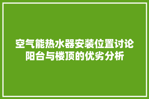 空气能热水器安装位置讨论阳台与楼顶的优劣分析 清洁保养