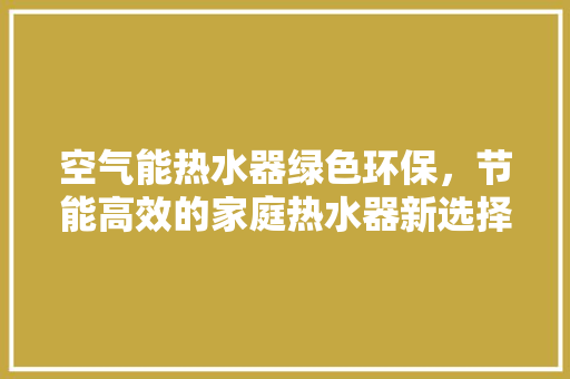 空气能热水器绿色环保，节能高效的家庭热水器新选择 龙头管件