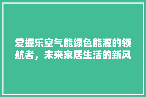 爱握乐空气能绿色能源的领航者，未来家居生活的新风尚 翻新改色