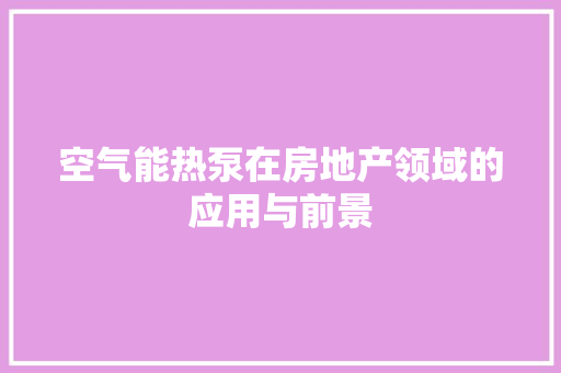 空气能热泵在房地产领域的应用与前景 装修设计