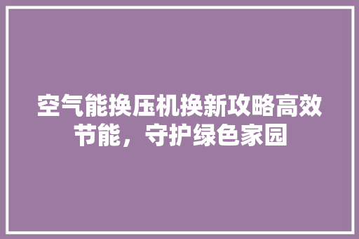 空气能换压机换新攻略高效节能，守护绿色家园 旧房改造