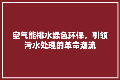 空气能排水绿色环保，引领污水处理的革命潮流 翻新改色