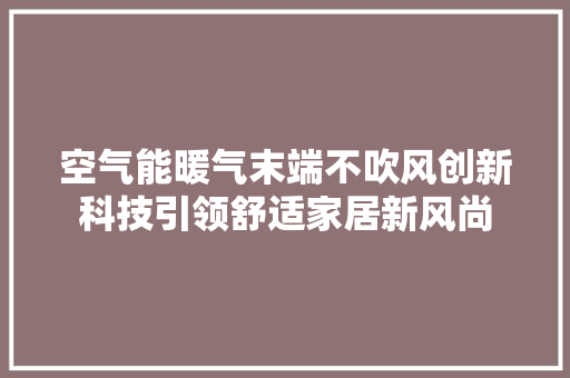 空气能暖气末端不吹风创新科技引领舒适家居新风尚 家具修理