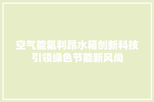 空气能氟利昂水箱创新科技引领绿色节能新风尚 冰箱