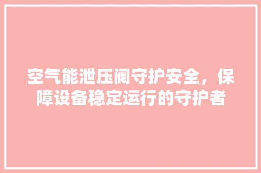空气能泄压阀守护安全，保障设备稳定运行的守护者 家居维修