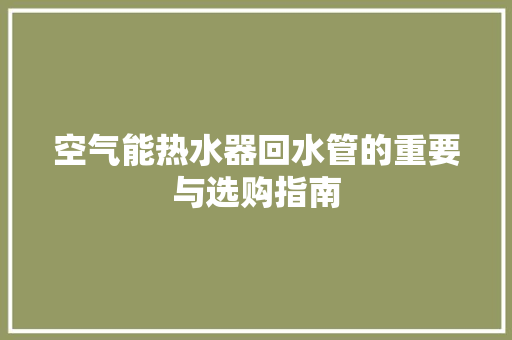空气能热水器回水管的重要与选购指南 洁具维修
