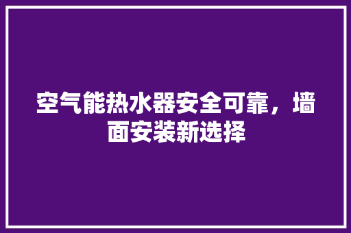 空气能热水器安全可靠，墙面安装新选择 洁具维修