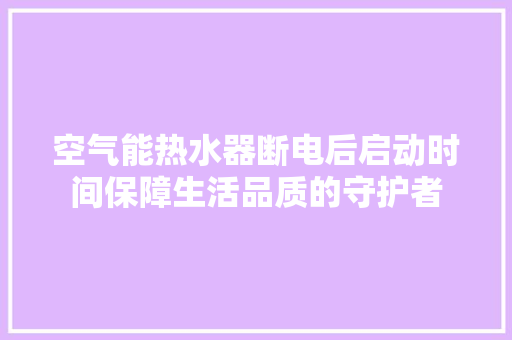 空气能热水器断电后启动时间保障生活品质的守护者 洁具维修