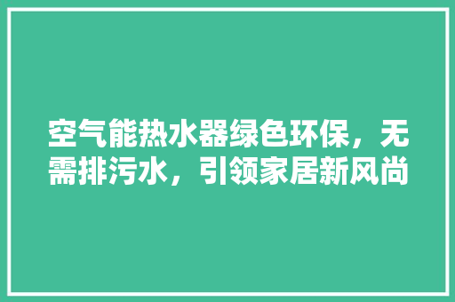 空气能热水器绿色环保，无需排污水，引领家居新风尚 冰箱