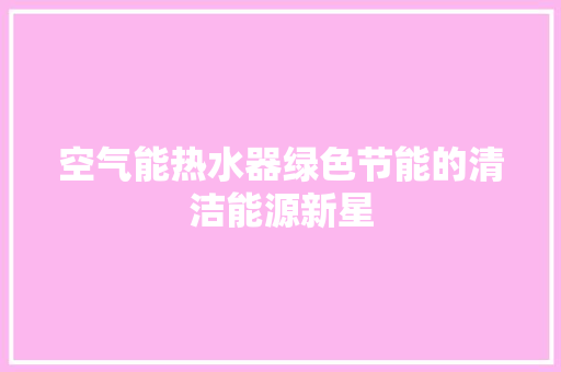 空气能热水器绿色节能的清洁能源新星 洁具维修