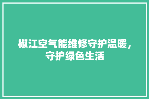 椒江空气能维修守护温暖，守护绿色生活 空调