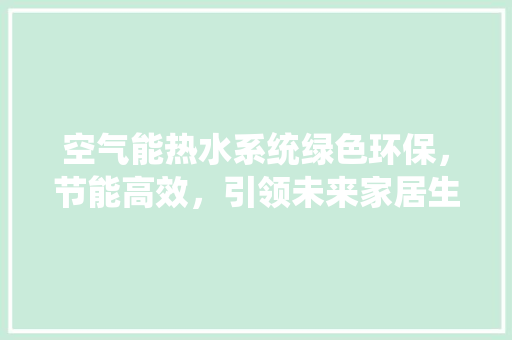 空气能热水系统绿色环保，节能高效，引领未来家居生活新潮流 家居维修
