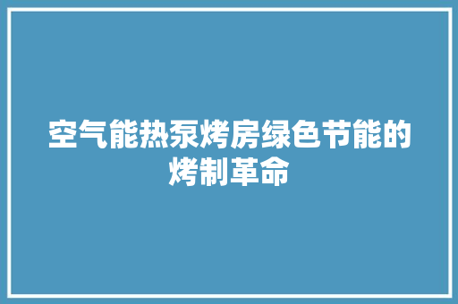 空气能热泵烤房绿色节能的烤制革命 旧房改造