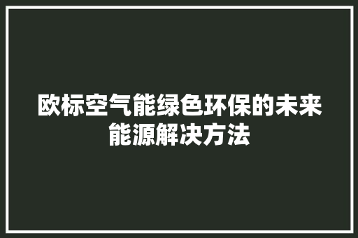 欧标空气能绿色环保的未来能源解决方法 旧房改造 欧标空气能绿色环保的未来能源解决方法 旧房改造