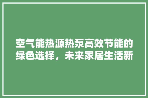 空气能热源热泵高效节能的绿色选择，未来家居生活新风向 洁具维修