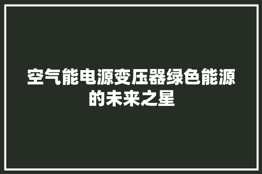 空气能电源变压器绿色能源的未来之星 洁具维修