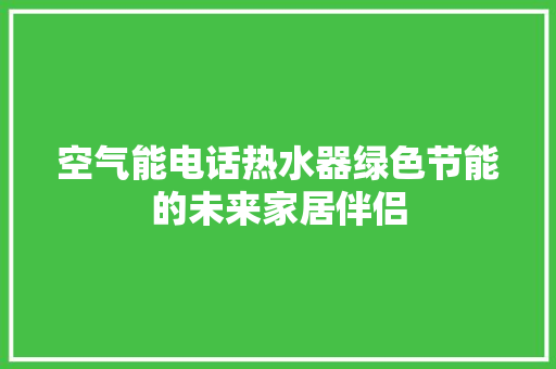 空气能电话热水器绿色节能的未来家居伴侣 空调