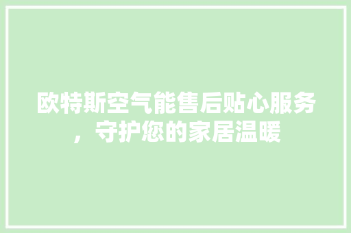 欧特斯空气能售后贴心服务,守护您的家居温暖 洁具维修 欧特斯空气能售后贴心服务,守护您的家居温暖 洁具维修