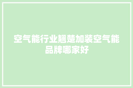 空气能行业翘楚加装空气能品牌哪家好 家居维修