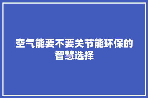 空气能要不要关节能环保的智慧选择 洁具维修