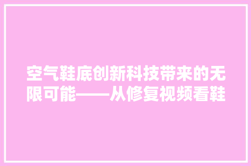 空气鞋底创新科技带来的无限可能——从修复视频看鞋底科技的革新 清洁保养