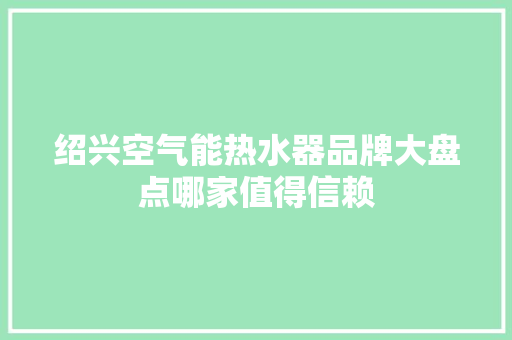 绍兴空气能热水器品牌大盘点哪家值得信赖 洁具维修