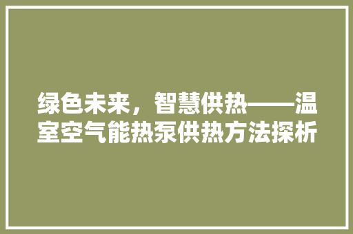 绿色未来，智慧供热——温室空气能热泵供热方法探析 空调