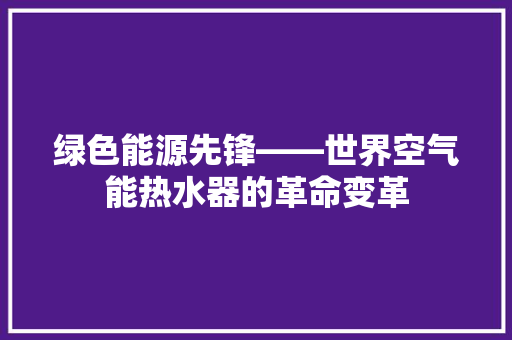 绿色能源先锋——世界空气能热水器的革命变革 热水器