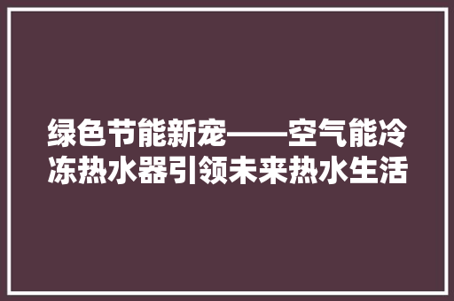绿色节能新宠——空气能冷冻热水器引领未来热水生活 水电维修