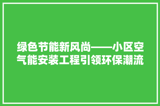 绿色节能新风尚——小区空气能安装工程引领环保潮流 旧房改造