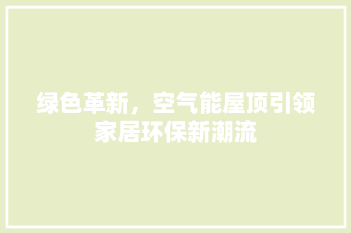 绿色革新，空气能屋顶引领家居环保新潮流 空调