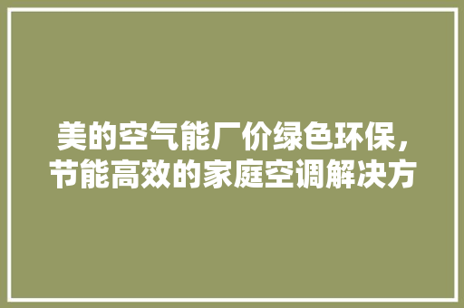 美的空气能厂价绿色环保，节能高效的家庭空调解决方法 家电维护