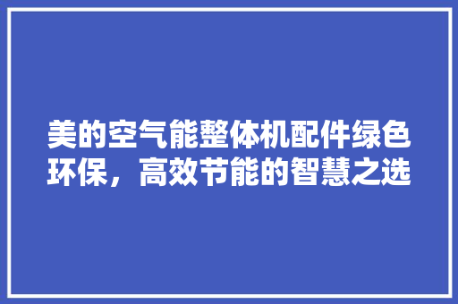 美的空气能整体机配件绿色环保，高效节能的智慧之选 龙头管件