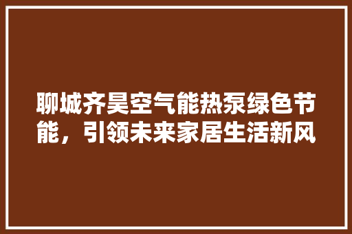 聊城齐昊空气能热泵绿色节能，引领未来家居生活新风尚 家电维护