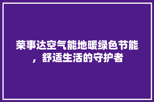 荣事达空气能地暖绿色节能，舒适生活的守护者 家电维护