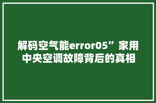 解码空气能error05”家用中央空调故障背后的真相 水电维修