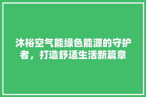 沐裕空气能绿色能源的守护者，打造舒适生活新篇章 水电维修