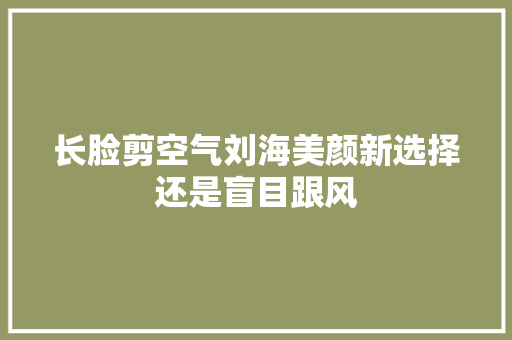 长脸剪空气刘海美颜新选择还是盲目跟风 装修设计