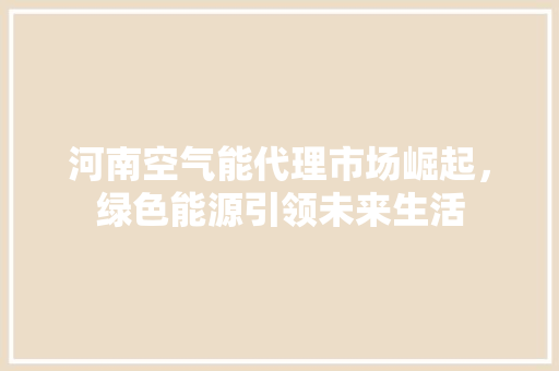 河南空气能代理市场崛起，绿色能源引领未来生活 家电维护