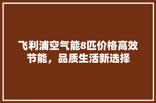 飞利浦空气能8匹价格高效节能,品质生活新选择 清洁保养 飞利浦空气能8匹价格高效节能,品质生活新选择 清洁保养