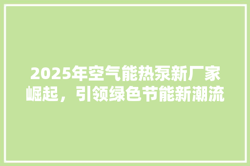 2025年空气能热泵新厂家崛起，引领绿色节能新潮流 洁具维修