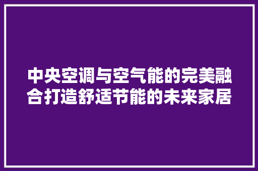 中央空调与空气能的完美融合打造舒适节能的未来家居生活 贴膜