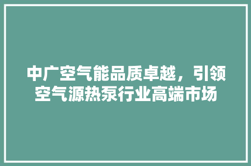 中广空气能品质卓越，引领空气源热泵行业高端市场 洁具维修