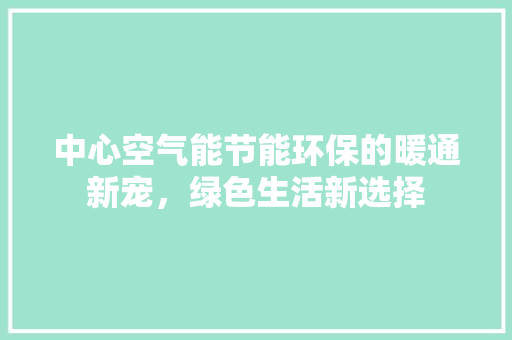 中心空气能节能环保的暖通新宠，绿色生活新选择 水电维修