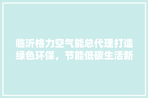 临沂格力空气能总代理打造绿色环保，节能低碳生活新篇章 翻新改色