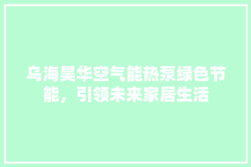 乌海昊华空气能热泵绿色节能，引领未来家居生活 家具修理