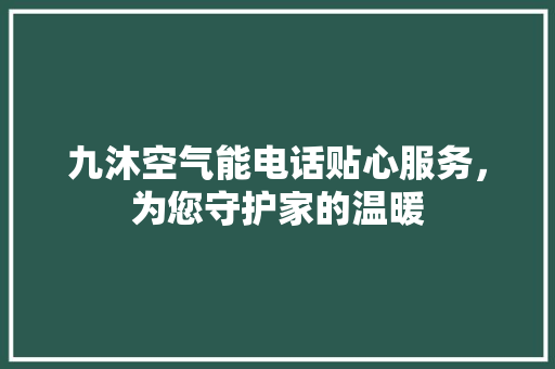 九沐空气能电话贴心服务，为您守护家的温暖 局部翻新