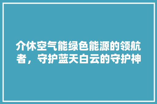 介休空气能绿色能源的领航者，守护蓝天白云的守护神 洁具维修
