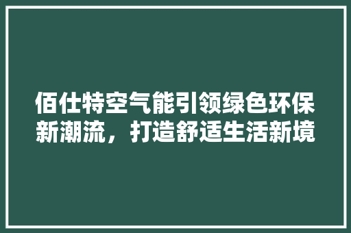 佰仕特空气能引领绿色环保新潮流，打造舒适生活新境界 家电维护