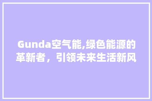 Gunda空气能,绿色能源的革新者,引领未来生活新风尚_gunda空气能 家具修理 Gunda空气能,绿色能源的革新者,引领未来生活新风尚_gunda空气能 Gunda空气能,绿色能源的革新者,引领未来生活新风尚_gunda空气能 家具修理